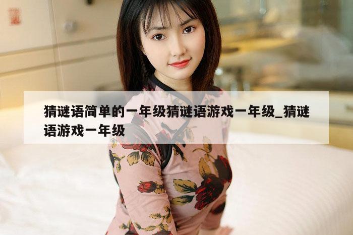 猜谜语简单的一年级猜谜语游戏一年级_猜谜语游戏一年级